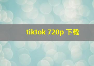 tiktok 720p 下载